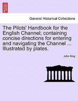 The Pilots' Handbook for the English Channel; containing concise directions for entering and navigating the Channel ... Illustrated by plates. 1241097100 Book Cover