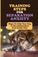 Training Steps For Separation Anxiety: Ways To Help Your Dog To Be Independent And Stress-free: Signs Of Separation Anxiety In Dogs B09CL18DZV Book Cover