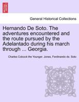 Hernando de Soto. the Adventures Encountered and the Route Pursued by the Adelantado During His March Through the Territory Embraced Within the Present Geographical Limits of the State of Georgia 1241439370 Book Cover