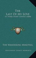 The Last Of My Love: In Three Short Cantos 1437167373 Book Cover