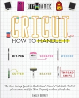 Cricut How to Handle It: The Time-saving Guide to Understand Cricut Materials, Tools & Accessories and Use Them Properly without Headaches 1801186642 Book Cover