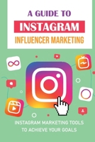 A Guide To Instagram Influencer Marketing: Instagram Marketing Tools To Achieve Your Goals: Instagram Marketing Trends B09CGL83WS Book Cover