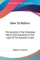 How To Believe: The Questions That Challenge Man's Faith Answered In The Light Of The Apostle's Creed 0548386633 Book Cover