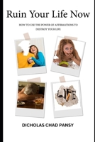 Ruin Your Life Now: How To Use The Power of Affirmations To Destroy Your Life 1519704569 Book Cover