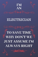 I'm An Electrician To Save Time Why Don't We Just Assume I'm Always Right: Perfect Gag Gift For An Electrician Who Happens To Be Always Be Right! | ... Format | Office | Birthday | Christmas | Xmas 1676882022 Book Cover