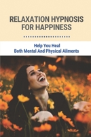 Relaxation Hypnosis For Happiness: Help You Heal Both Mental And Physical Ailments: Meditation Scripts To Help Improve Your Overall Well-Being B096TN8S3G Book Cover