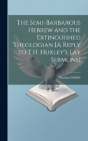 The Semi-Barbarous Hebrew and the Extinguished Theologian [A Reply to T.H. Huxley's Lay Sermons] 1020316985 Book Cover