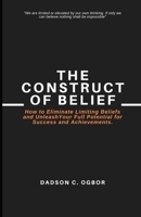 The Construct of Belief: How to Eliminate Limiting Beliefs and Unleash Your Full Potential for Success and Achievements. 1077139772 Book Cover