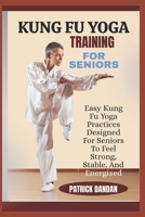 KUNG FU YOGA TRAINING FOR SENIORS: Easy Kung Fu Yoga Practices Designed For Seniors To Feel Strong, Stable, And Energized B0FWRZQ86J Book Cover