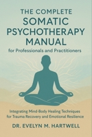 The Complete Somatic Psychotherapy Manual for Professionals and Practitioners: Integrating Mind-Body Healing Techniques for Trauma Recovery and Emotional Resilience B0FRMFRWPS Book Cover