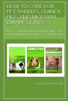 How to Care for Pet Rabbits, Guinea Pigs and Nigerian Dwarf Goats: The Essential Guide to Ownership, Care, and Training for Beginners -3 Books in 1 B099ZP964Z Book Cover