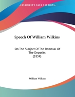 Speech Of William Wilkins: On The Subject Of The Removal Of The Deposits 1166917835 Book Cover