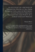 An Account of a Method of Preserving Water, at Sea, From Putrefaction, and of Restoring to the Water Its Original Pleasantness and Purity, by a Cheap ... Water, in Large Quantities, With Fixed... 3337393268 Book Cover