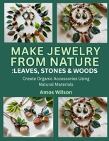 MAKE JEWELRY FROM NATURE: LEAVES, STONES & WOOD: Create Organic Accessories Using Natural Materials B0FK3PVS8Z Book Cover