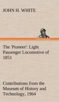 The 'Pioneer': Light Passenger Locomotive of 1851 United States Bulletin 240, Contributions from the Museum of History and Technology 3849147762 Book Cover