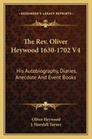 The Rev. Oliver Heywood 1630-1702 V4: His Autobiography, Diaries, Anecdote And Event Books 1430464992 Book Cover