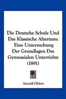 Die Deutsche Schule Und Das Klassische Altertum: Eine Untersuchung Der Grundlagen Des Gymnasialen Unterrichts (1891) 1161078398 Book Cover