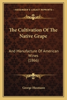 The Cultivation of the Native Grape, and Manufacture of American Wines 1514652366 Book Cover