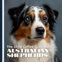 The Little Coffee Table Book: Australian Shepherds: 75 fascinating facts paired with stunning full-page photography that capture the Aussie’s athleticism, loyalty, and lovable quirks. B0FFZDJYTL Book Cover