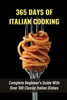 365 Days Of Italian Cooking: Complete Beginner's Guide With Over 100 Classic Italian Dishes: History Of Italian Cuisine B096XV63C5 Book Cover