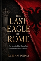 THE LAST EAGLE OF ROME: The Albanian Flag, Skanderbeg, and the Last Memory of Rome B0H8JWP8H7 Book Cover