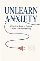 Unlearn Anxiety: A Practical Guide to Calming a Mind That Won't Shut Up B0HBRDSVMW Book Cover