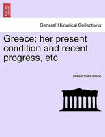 Greece; her present condition and recent progress, etc. 1241495580 Book Cover