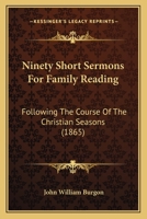 Ninety Short Sermons For Family Reading: Following The Course Of The Christian Seasons 0548638497 Book Cover