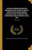 Archives administratives [et legislatives] de la ville de Reims; collection de pi�ces in�dits pouvant servir � l'histoire des institutions dans l'int�rieur de la cit�; Tome 1, pt.2 1371943311 Book Cover