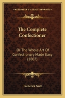 The Complete Confectioner: Or the Whole Art of Confectionary Made Easy (1807) 1165074230 Book Cover