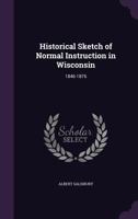 Historical Sketch of Normal Instruction in Wisconsin: 1846-1876 1357663420 Book Cover