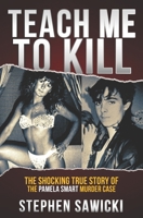 Teach Me to Kill: The Shocking True Story of the Pamela Smart Murder Case 1096353326 Book Cover