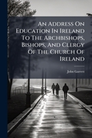 An Address On Education In Ireland To The Archbishops, Bishops, And Clergy Of The Church Of Ireland 1179145917 Book Cover