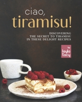 Ciao, Tiramisu!: Discovering the Secret to Tiramisu in 25 Recipes B09KN9YMTN Book Cover