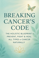 Breaking Cancer’s Code: The Holistic Blueprint to Prevent, Fight & Heal All Types of Cancer Naturally: Discover Proven Natural Strategies to Protect, Strengthen & Restore Your Health at Any Stage B0FHB6K7KL Book Cover