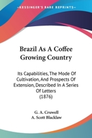 Brazil As A Coffee Growing Country: Its Capabilities, The Mode Of Cultivation, And Prospects Of Extension, Described In A Series Of Letters 1120166411 Book Cover