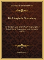 Die Liturgische Gewandung Im Occident Und Orient: Nach Ursprung Und Entwicklung, Verwendung Und Symbolik (Classic Reprint) 1168498813 Book Cover