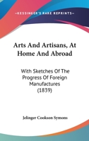 Arts and artisans at home and abroad: with sketches of the progress of foreign manufactures 1436782007 Book Cover