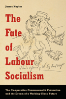 The Fate of Labour Socialism: The Co-Operative Commonwealth Federation and the Dream of a Working-Class Future 1442629096 Book Cover