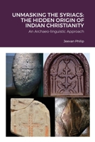 UNMASKING THE SYRIACS: THE HIDDEN ORIGIN OF INDIAN CHRISTIANITY: An Archaeo-linguistic Approach 9357377891 Book Cover