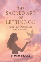 The Sacred Art of Letting Go: Finding Peace, Purpose, and Love After Pain B0F4X278MZ Book Cover