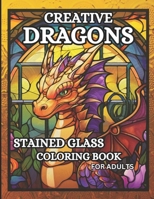 Creative Dragons: 50 Relaxing Stained Glass Coloring Pages for Adults Featuring Sitting Dragons, Dragon Heads, Stained Glass Backgrounds and More, B0CNTKMZMS Book Cover
