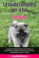 La Guida Completa per Il Tuo Eurasier: La guida indispensabile per essere un proprietario perfetto ed avere un Eurasier Obbediente, Sano e Felice B089TV9WRB Book Cover