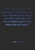 Luke 12: 22 Notebook: Then Jesus said to his disciples: Therefore I tell you, do not worry about your life, what you will eat; or about your body, what you will wear.: Luke 12:22 Notebook, Bible Verse 1677097108 Book Cover