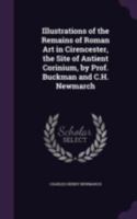 Illustrations of the Remains of Roman Art: In Cirencester, the Site of Antient Corinium 1018966382 Book Cover