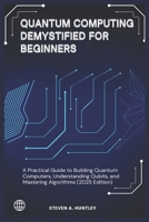 QUANTUM COMPUTING DEMYSTIFIED FOR BEGINNERS: A Practical Guide to Building Quantum Computers, Understanding Qubits, and Mastering Algorithms (2025 Edition) B0DSLHZDMZ Book Cover