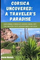 Corsica Uncovered: A Traveler's Paradise: Exploring Corsica's Hidden Gems: Off-the-Beaten-Path Adventures for 2024 B0CQSTX6RH Book Cover