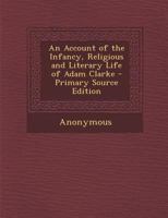 An account of the infancy, religious, and literary life of Adam Clarke: Written by one who was intimately acquainted with him from his boyhood to the sixtieth year of his age 1146875983 Book Cover