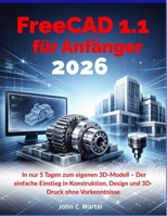 FreeCAD 1.1 für Anfänger 2026: In nur 7 Tagen zum eigenen 3D-Modell – Der einfache Einstieg in Konstruktion, Design und 3D-Druck ohne Vorkenntnisse (German Edition) B0GY93K7WS Book Cover