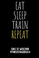 Eat Sleep Train Repeat: Das 12 Wochen Fitnesstagebuch - F�r Krafttraining und Ausdauer - Notiere deine Erfolge und Ziele - Tagebuch als Geschenk Motivation - 12 Wochen Planer auf 120 Seiten 169476379X Book Cover